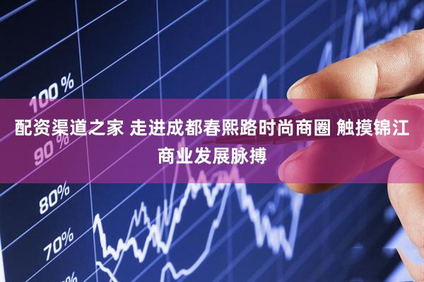 配资渠道之家 走进成都春熙路时尚商圈 触摸锦江商业发展脉搏