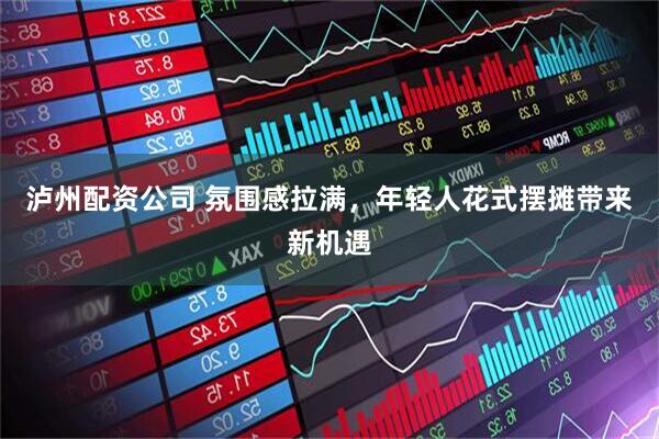 泸州配资公司 氛围感拉满，年轻人花式摆摊带来新机遇