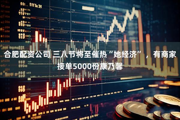 合肥配资公司 三八节将至催热“她经济” ，有商家接单5000份康乃馨