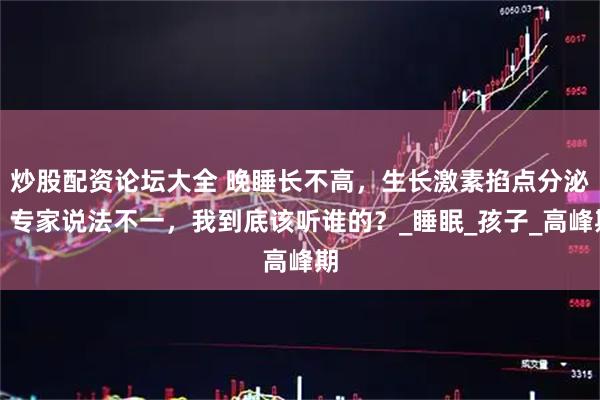 炒股配资论坛大全 晚睡长不高，生长激素掐点分泌？专家说法不一，我到底该听谁的？_睡眠_孩子_高峰期