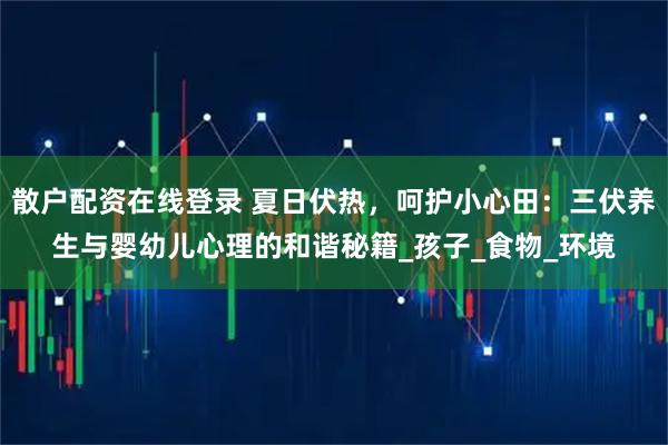 散户配资在线登录 夏日伏热，呵护小心田：三伏养生与婴幼儿心理的和谐秘籍_孩子_食物_环境