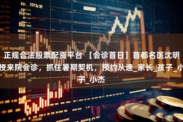 正规合法股票配资平台 【会诊首日】首都名医沈明教授来院会诊，抓住暑期契机，预约从速_家长_孩子_小杰