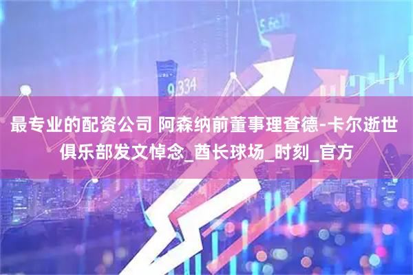 最专业的配资公司 阿森纳前董事理查德-卡尔逝世 俱乐部发文悼念_酋长球场_时刻_官方