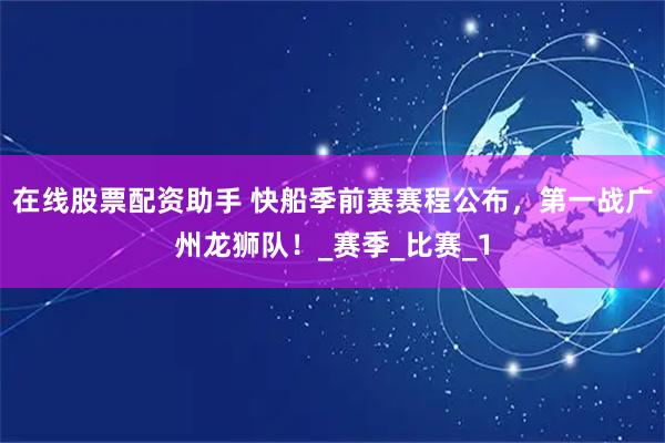 在线股票配资助手 快船季前赛赛程公布，第一战广州龙狮队！_赛季_比赛_1