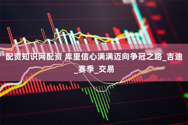 配资知识网配资 库里信心满满迈向争冠之路_吉迪_赛季_交易