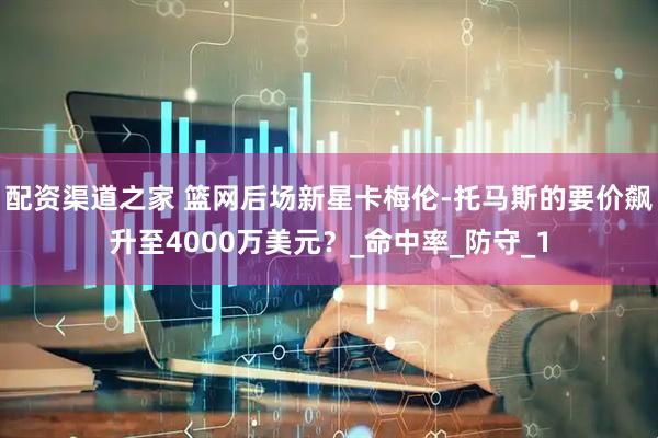 配资渠道之家 篮网后场新星卡梅伦-托马斯的要价飙升至4000万美元？_命中率_防守_1