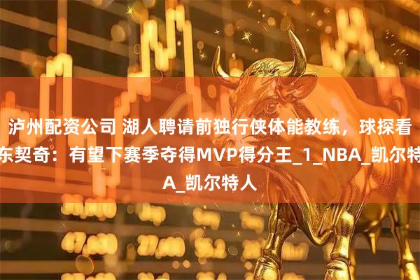 泸州配资公司 湖人聘请前独行侠体能教练，球探看好东契奇：有望下赛季夺得MVP得分王_1_NBA_凯尔特人