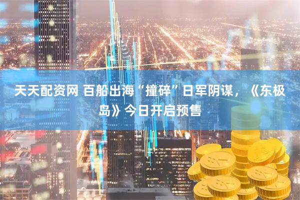天天配资网 百船出海“撞碎”日军阴谋，《东极岛》今日开启预售