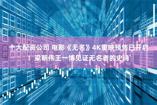 十大配资公司 电影《无名》4K重映预售已开启！梁朝伟王一博见证无名者的史诗