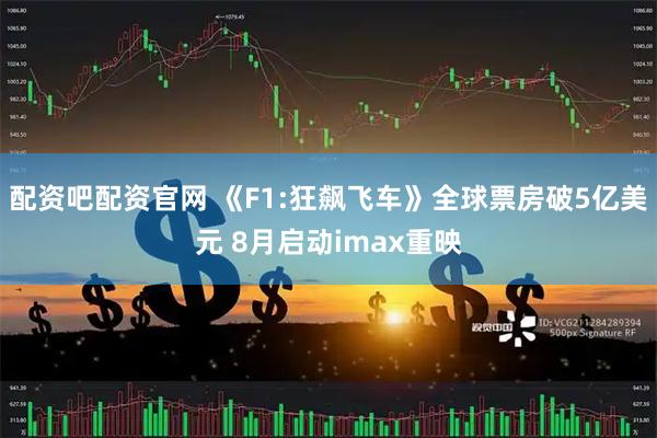 配资吧配资官网 《F1:狂飙飞车》全球票房破5亿美元 8月启动imax重映