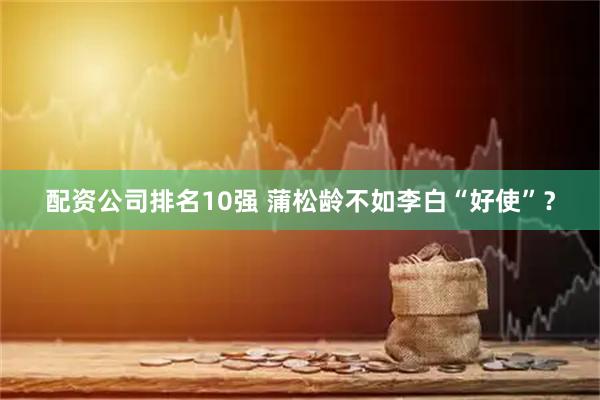 配资公司排名10强 蒲松龄不如李白“好使”？