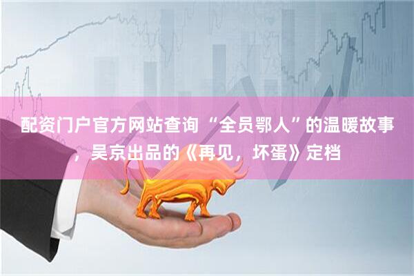 配资门户官方网站查询 “全员鄂人”的温暖故事，吴京出品的《再见，坏蛋》定档