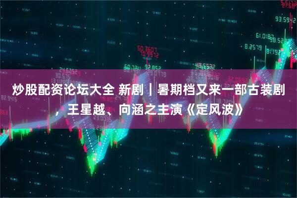 炒股配资论坛大全 新剧｜暑期档又来一部古装剧，王星越、向涵之主演《定风波》