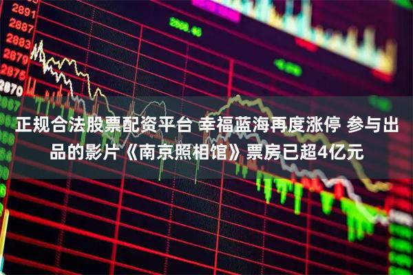 正规合法股票配资平台 幸福蓝海再度涨停 参与出品的影片《南京照相馆》票房已超4亿元