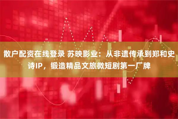 散户配资在线登录 苏映影业：从非遗传承到郑和史诗IP，锻造精品文旅微短剧第一厂牌